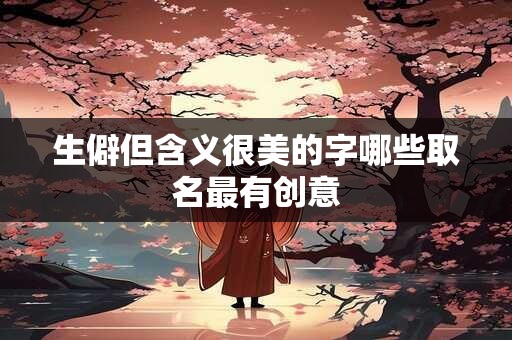 生僻但含义很美的字哪些取名最有创意