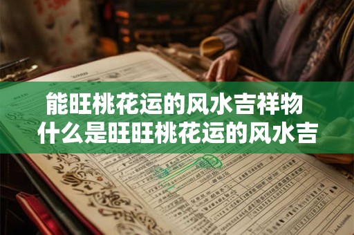 能旺桃花运的风水吉祥物 什么是旺旺桃花运的风水吉祥物