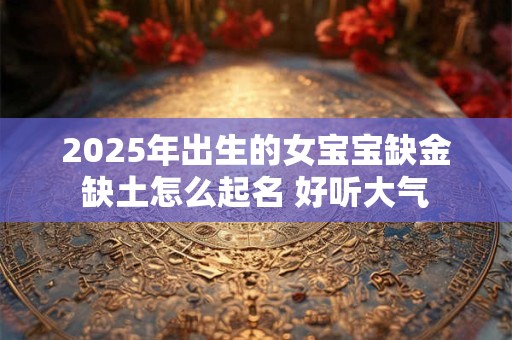 2025年出生的女宝宝缺金缺土怎么起名 好听大气