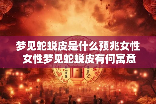 梦见蛇蜕皮是什么预兆女性 女性梦见蛇蜕皮有何寓意