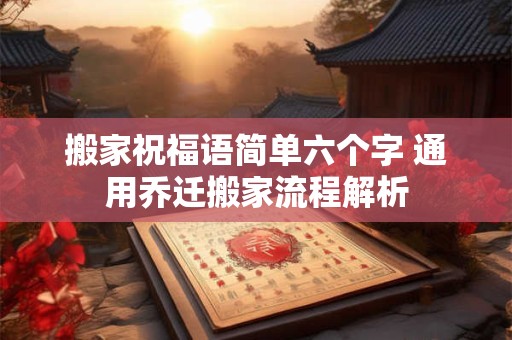 搬家祝福语简单六个字 通用乔迁搬家流程解析 搬家祝福语简单六个字 通用乔迁搬家流程解析
