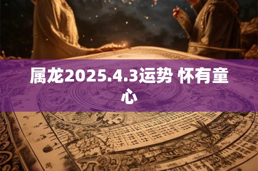 属龙2025.4.3运势 怀有童心