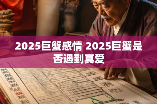 2025巨蟹感情 2025巨蟹是否遇到真爱