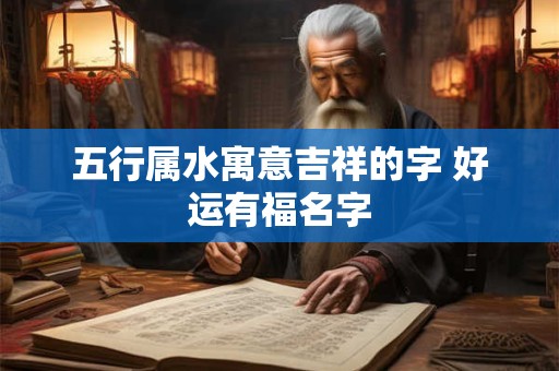 五行属水寓意吉祥的字 好运有福名字