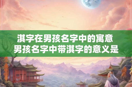 淇字在男孩名字中的寓意 男孩名字中带淇字的意义是什么