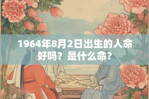 1964年8月2日出生的人命好吗?是什么命? 1964年8月2日出生的人命好吗?是什么命?