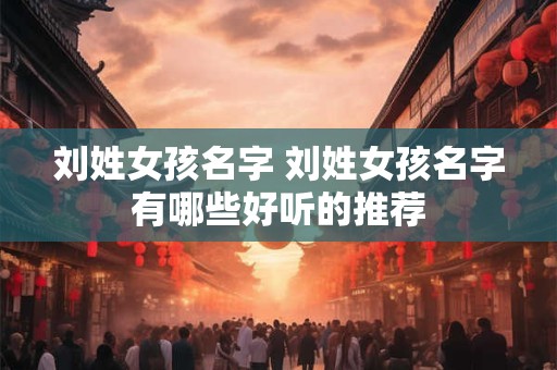 刘姓女孩名字 刘姓女孩名字有哪些好听的推荐