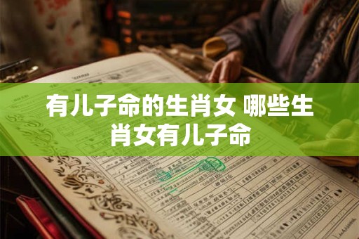 有儿子命的生肖女 哪些生肖女有儿子命