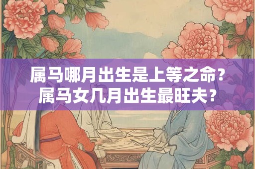 属马哪月出生是上等之命？属马女几月出生最旺夫？