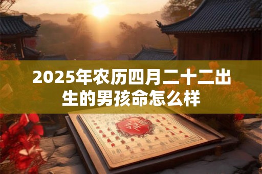 2025年农历四月二十二出生的男孩命怎么样