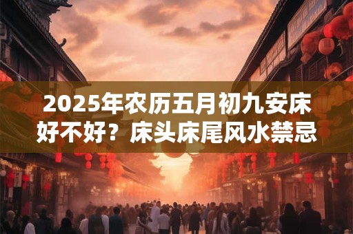 2025年农历五月初九安床好不好？床头床尾风水禁忌
