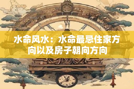 水命风水：水命最忌住家方向以及房子朝向方向