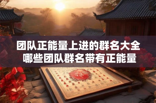 团队正能量上进的群名大全 哪些团队群名带有正能量和上进气息