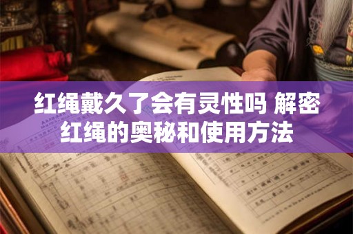 红绳戴久了会有灵性吗 解密红绳的奥秘和使用方法