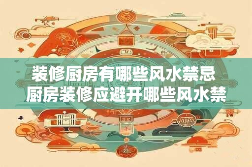 装修厨房有哪些风水禁忌 厨房装修应避开哪些风水禁忌