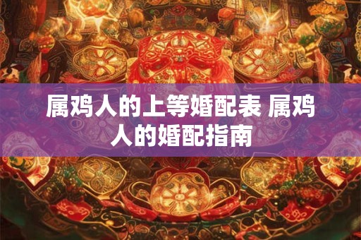 属鸡人的上等婚配表 属鸡人的婚配指南