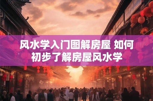 风水学入门图解房屋 如何初步了解房屋风水学