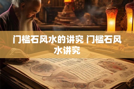 门槛石风水的讲究 门槛石风水讲究