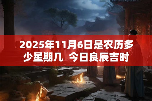 2025年11月6日是农历多少星期几  今日良辰吉时