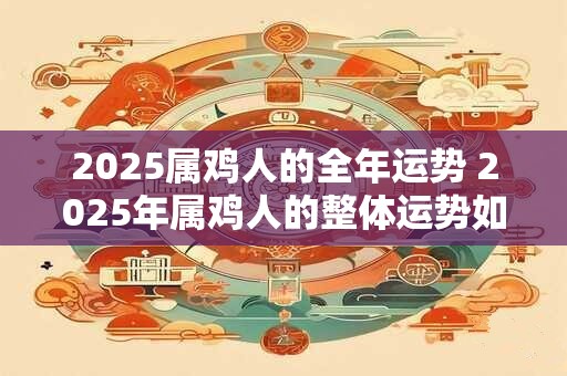 2026属鸡人的全年运势 2026年属鸡人的整体运势如何
