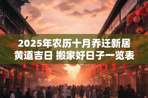 2025年农历十月乔迁新居黄道吉日 搬家好日子一览表