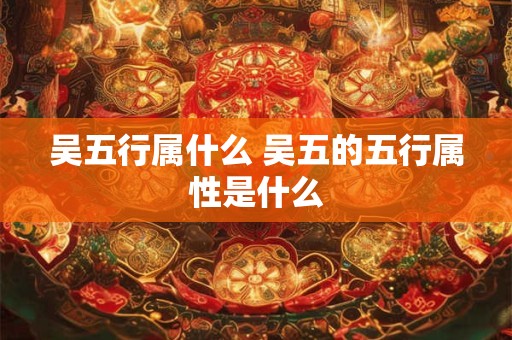 吴五行属什么 吴五的五行属性是什么