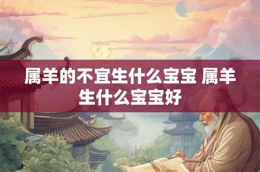 属羊的不宜生什么宝宝 属羊生什么宝宝好 属羊的不宜生什么宝宝 属羊生什么宝宝好