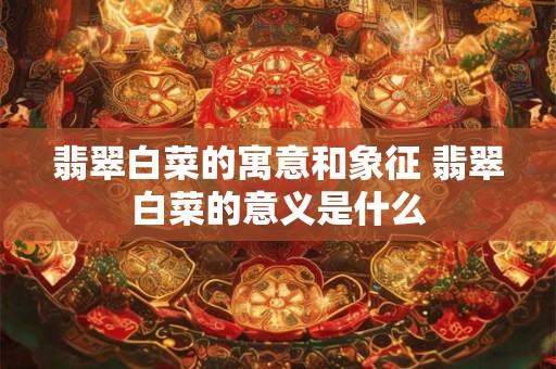翡翠白菜的寓意和象征 翡翠白菜的意义是什么