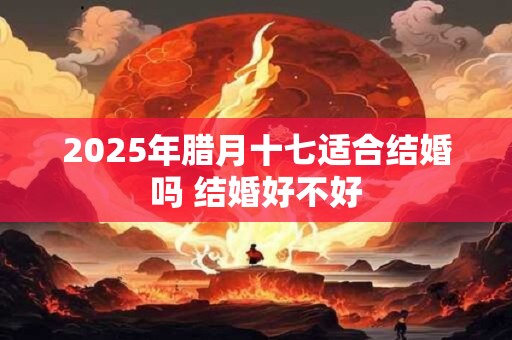 2025年腊月十七适合结婚吗 结婚好不好