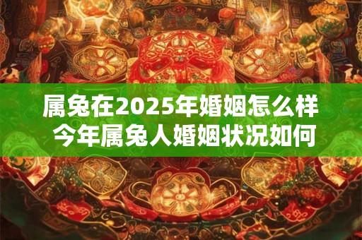 属兔在2025年婚姻怎么样 今年属兔人婚姻状况如何