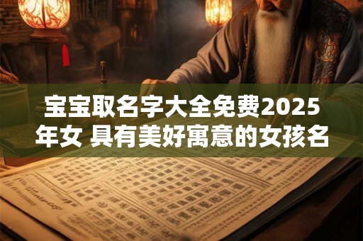 宝宝取名字大全免费2025年女 具有美好寓意的女孩名字赏析
