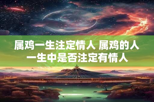 属鸡一生注定情人 属鸡的人一生中是否注定有情人