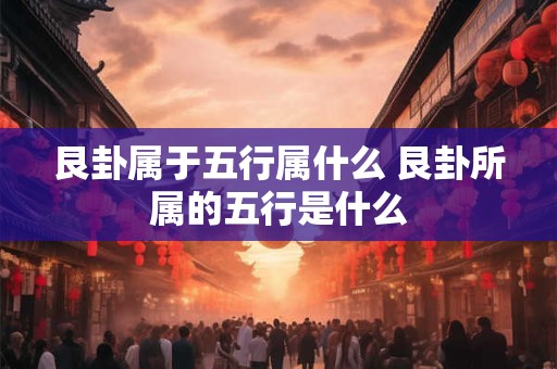 艮卦属于五行属什么 艮卦所属的五行是什么