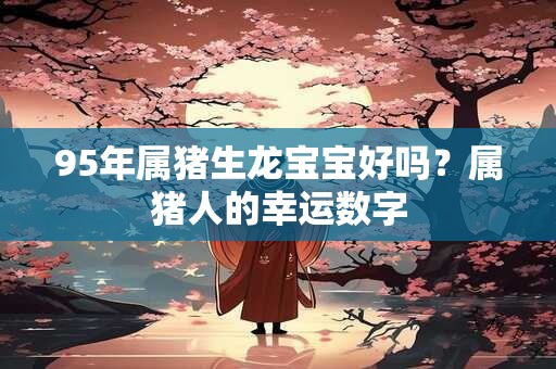 95年属猪生龙宝宝好吗？属猪人的幸运数字