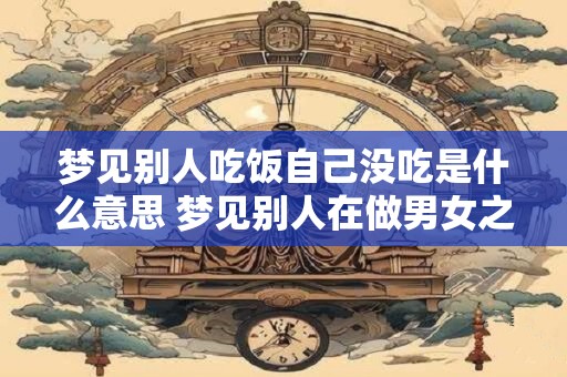 梦见别人吃饭自己没吃是什么意思 梦见别人在做男女之事