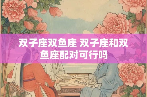 双子座双鱼座 双子座和双鱼座配对可行吗