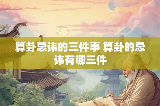算卦忌讳的三件事 算卦的忌讳有哪三件