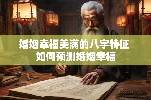 婚姻幸福美满的八字特征 如何预测婚姻幸福