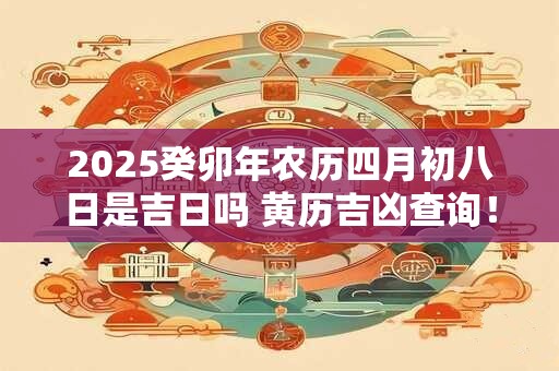 2025癸卯年农历四月初八日是吉日吗 黄历吉凶查询！
