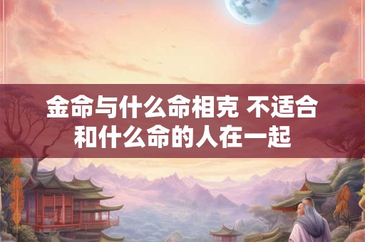 金命与什么命相克 不适合和什么命的人在一起