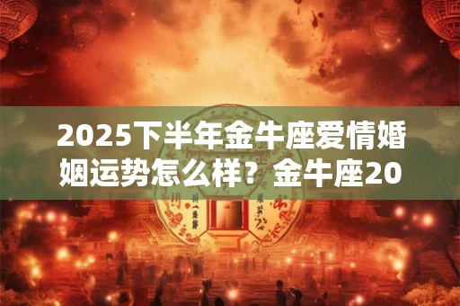 2025下半年金牛座爱情婚姻运势怎么样？金牛座2025的爱情运势分析