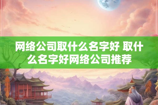 网络公司取什么名字好 取什么名字好网络公司推荐