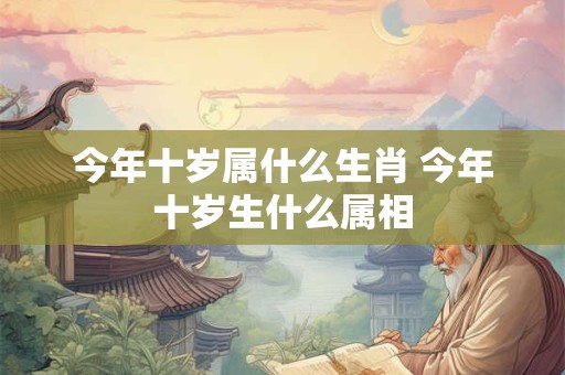今年十岁属什么生肖 今年十岁生什么属相