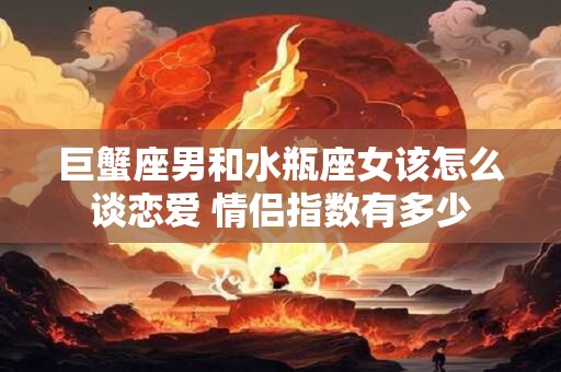 巨蟹座男和水瓶座女该怎么谈恋爱 情侣指数有多少