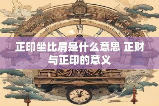 正印坐比肩是什么意思 正财与正印的意义