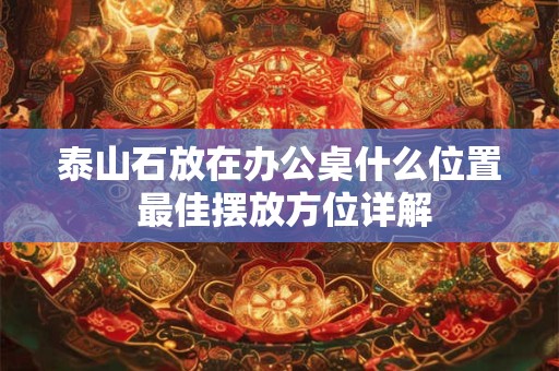 泰山石放在办公桌什么位置 最佳摆放方位详解