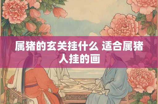 属猪的玄关挂什么 适合属猪人挂的画