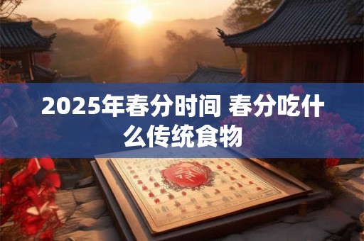2025年春分时间 春分吃什么传统食物