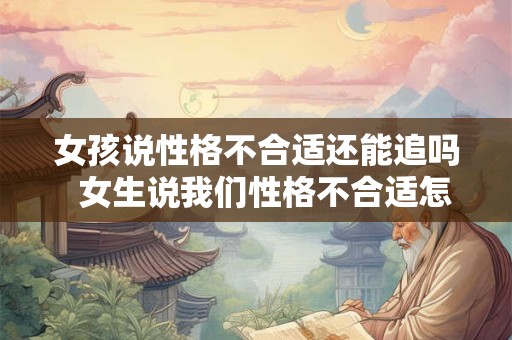 女孩说性格不合适还能追吗  女生说我们性格不合适怎么回复