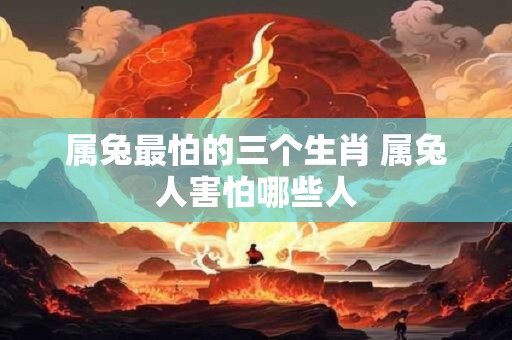 属兔最怕的三个生肖 属兔人害怕哪些人